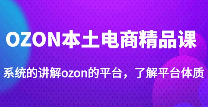 OZON本土电商精品课，系统的讲解ozon的平台，运营ozon的店铺-小北视界