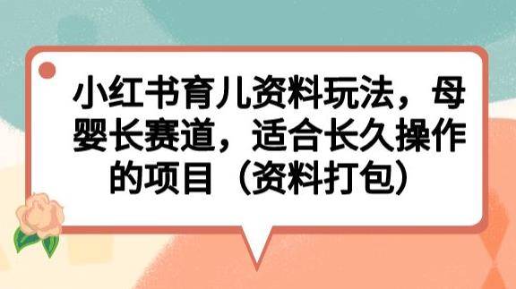 小红书育儿资料玩法，母婴长赛道，适合长久操作的项目（资料打包）【揭秘】-小北视界