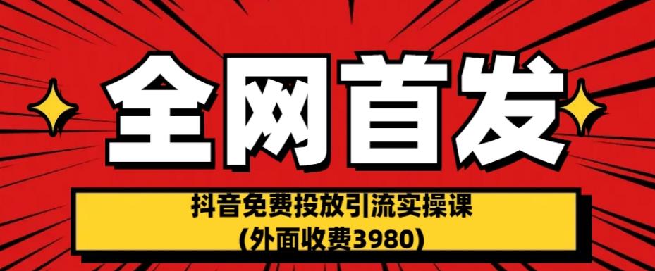 全网首发：抖音免费投放引流实操课(外面收费3980)【揭秘】-小北视界