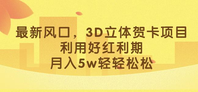 最新风口，3D立体贺卡项目，利用好红利期，月入5w轻轻松松【揭秘】-小北视界