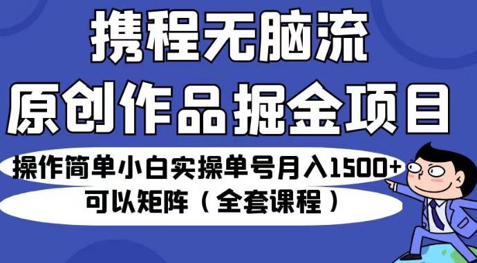 携程无脑流原创作品掘金项目，操作简单小白实操单号月入1500+可以矩阵（全套课程）【揭秘】-小北视界