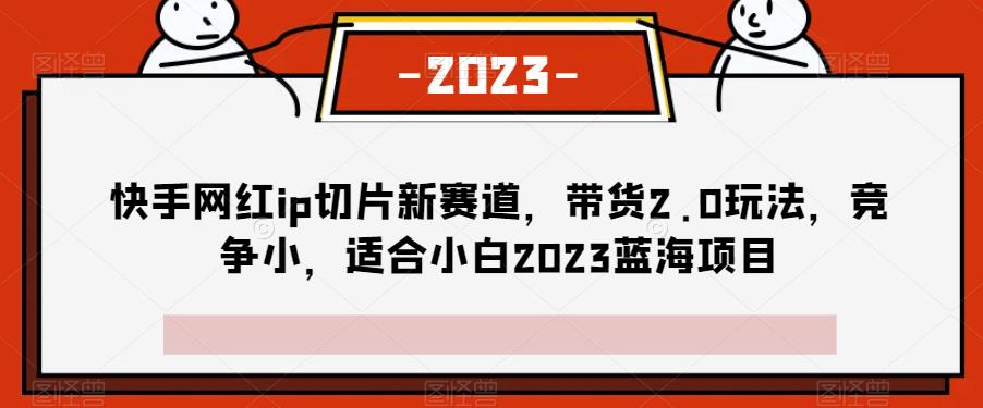 快手网红ip切片新赛道，带货2.0玩法，竞争小，适合小白2023蓝海项目-小北视界