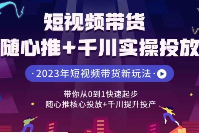 短视频带货随心推+千川实操投放，​带你从0到1快速起步，随心推核心投放+千川提升投产-小北视界