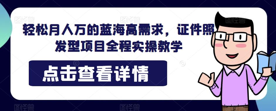 轻松月人万的蓝海高需求，证件照发型项目全程实操教学【揭秘】-小北视界