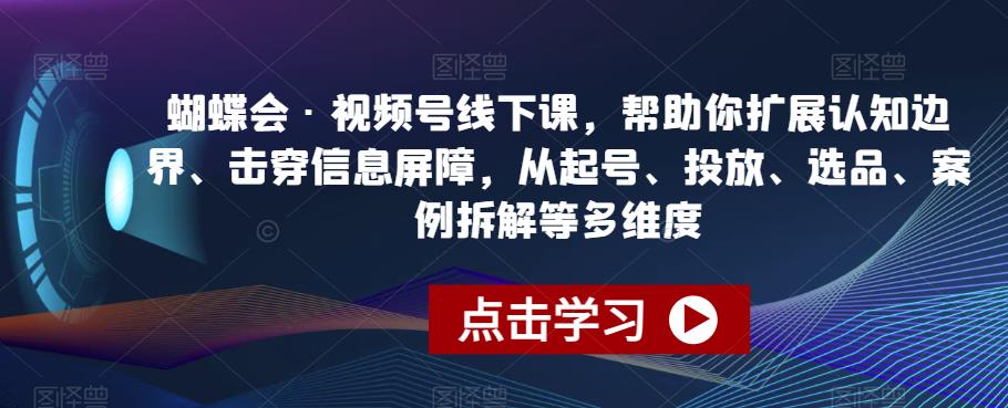 蝴蝶会·视频号线下课，帮助你扩展认知边界、击穿信息屏障，从起号、投放、选品、案例拆解等多维度-小北视界