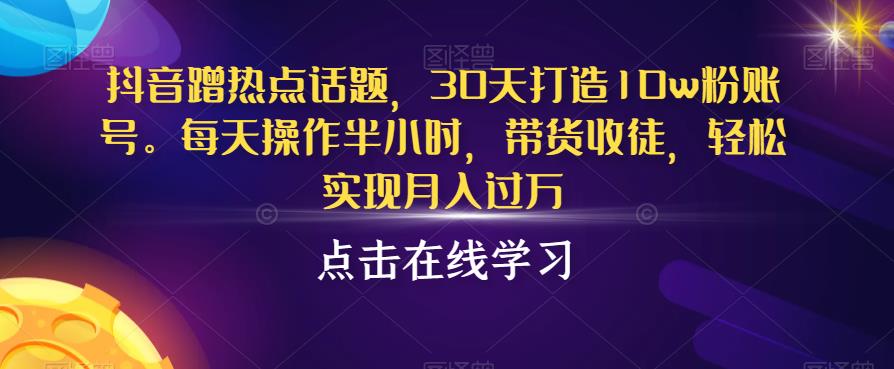 抖音蹭热点话题，30天打造10w粉账号，每天操作半小时，带货收徒，轻松实现月入过万【揭秘】-小北视界