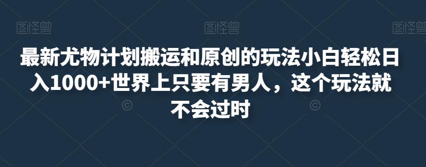 最新尤物计划搬运和原创的玩法小白轻松日入1000+世界上只要有男人，这个玩法就不会过时【揭秘】-小北视界