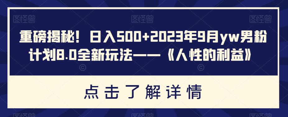 重磅揭秘！日入500+2023年9月yw男粉计划8.0全新玩法——《人性的利益》-小北视界