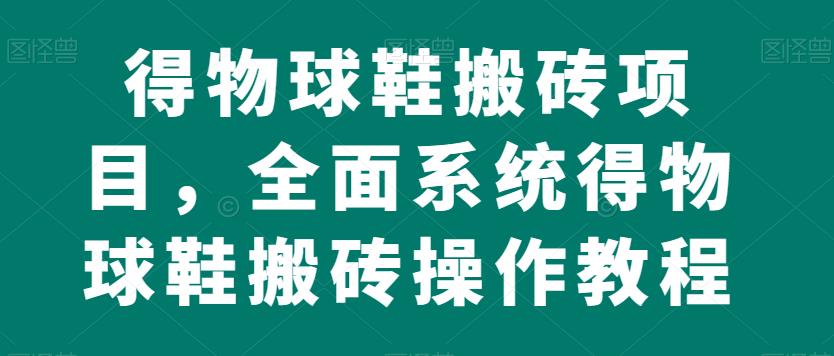 得物球鞋搬砖项目，全面系统得物球鞋搬砖操作教程【揭秘】-小北视界