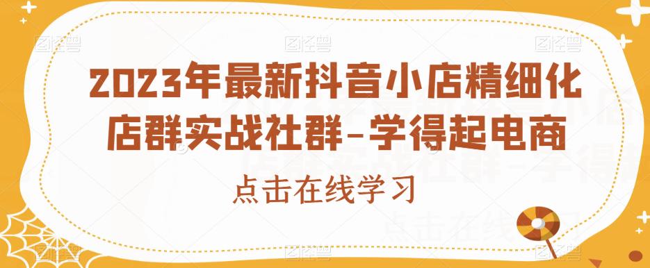 2023年最新抖音小店精细化店群实战社群-学得起电商-小北视界