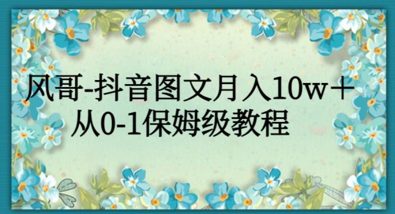 风哥-抖音图文月入10w＋，从0-1保姆级教程-小北视界