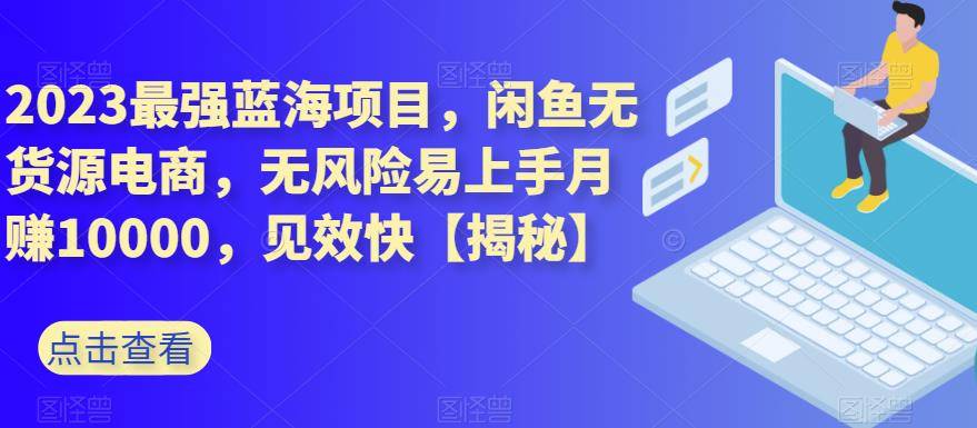 2023最强蓝海项目，闲鱼无货源电商，无风险易上手月赚10000，见效快【揭秘】-小北视界