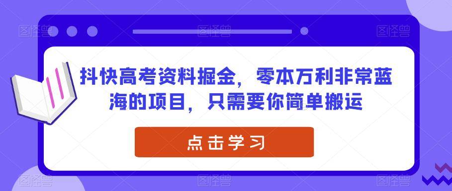 抖快高考资料掘金，零本万利非常蓝海的项目，只需要你简单搬运-小北视界