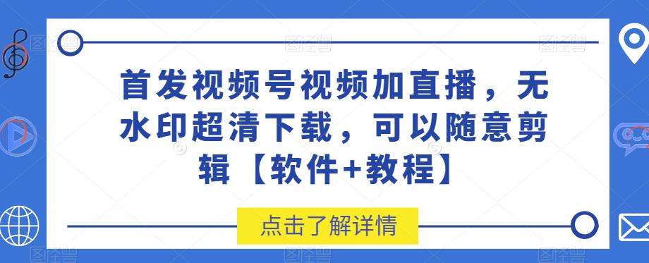 首发视频号视频加直播无水印超清下载，可以随意剪辑【软件+教程】-小北视界