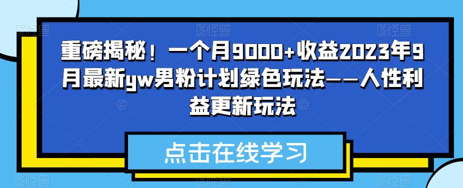 重磅揭秘！一个月9000+收益2023年9月最新yw男粉计划绿色玩法——人性利益更新玩法-小北视界