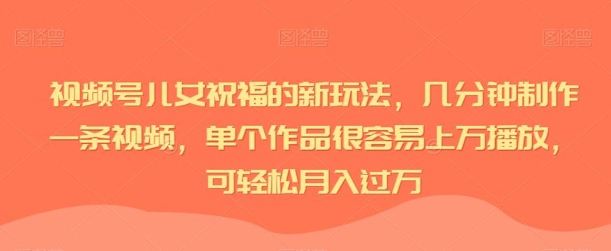 视频号儿女祝福的新玩法，几分钟制作一条视频，单个作品很容易上万播放，可轻松月入过万-小北视界