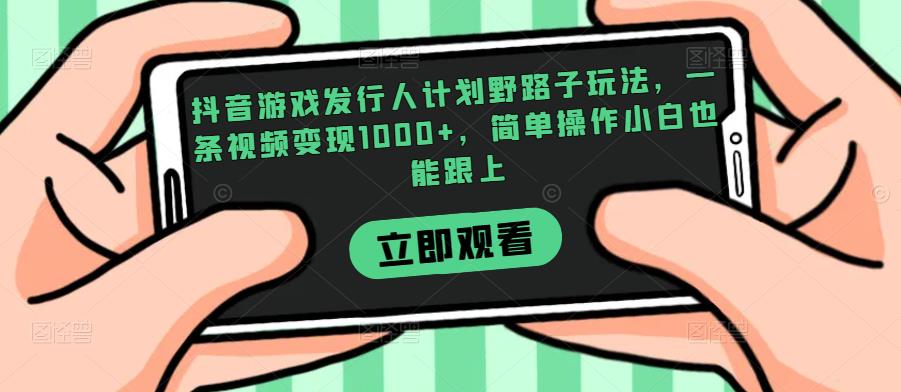 抖音游戏发行人计划野路子玩法，一条视频变现1000+，简单操作小白也能跟上【揭秘】-小北视界