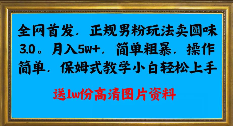 全网首发正规男粉玩法卖圆味3.0，月入5W+，简单粗暴，操作简单，保姆式教学，小白轻松上手-小北视界