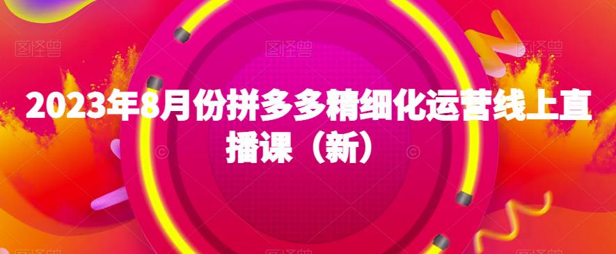 2023年8月份拼多多精细化运营线上直播课（新）-小北视界