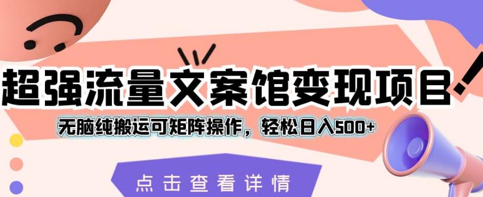 超强流量文案馆变现项目，无脑纯搬运可矩阵操作，轻松日入500+【揭秘】-小北视界