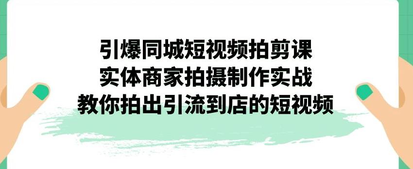 引爆同城短视频拍剪课，实体商家拍摄制作实战，教你拍出引流到店的短视频-小北视界