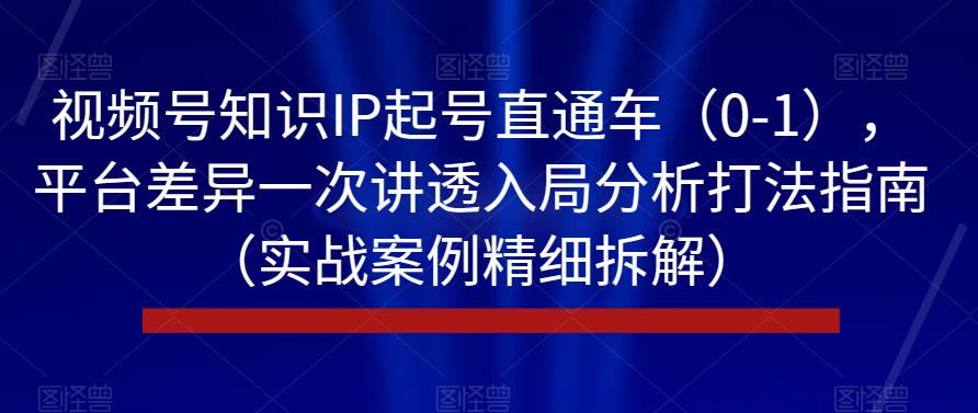 视频号知识IP起号直通车（0-1），平台差异一次讲透入局分析打法指南（实战案例精细拆解）-小北视界