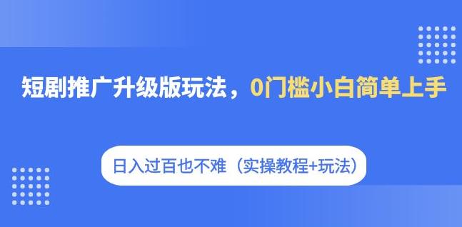 短剧推广升级版玩法，0门槛小白简单上手，日入过百也不难（实操教程+玩法）-小北视界