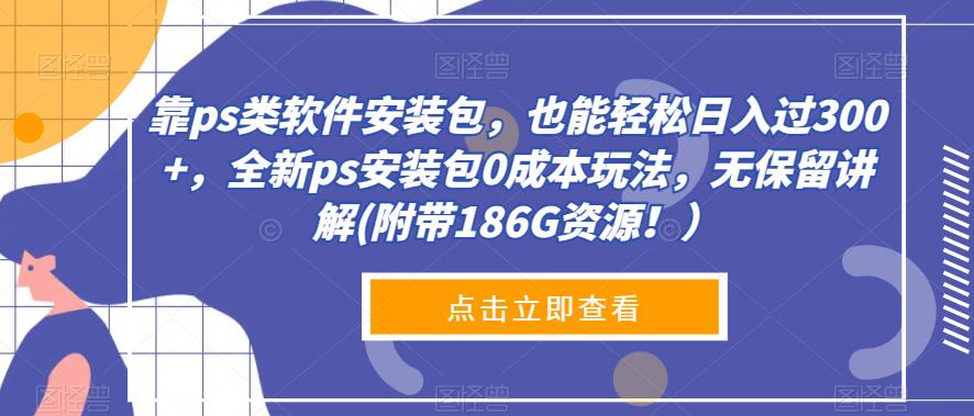 靠ps类软件安装包，也能轻松日入过300+，全新ps安装包0成本玩法，无保留讲解(附带186G资源！）-小北视界