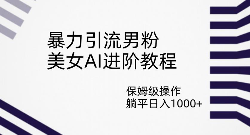 暴力引流男粉，美女AI进阶教程，保姆级操作，躺平日入1000+【揭秘】-小北视界