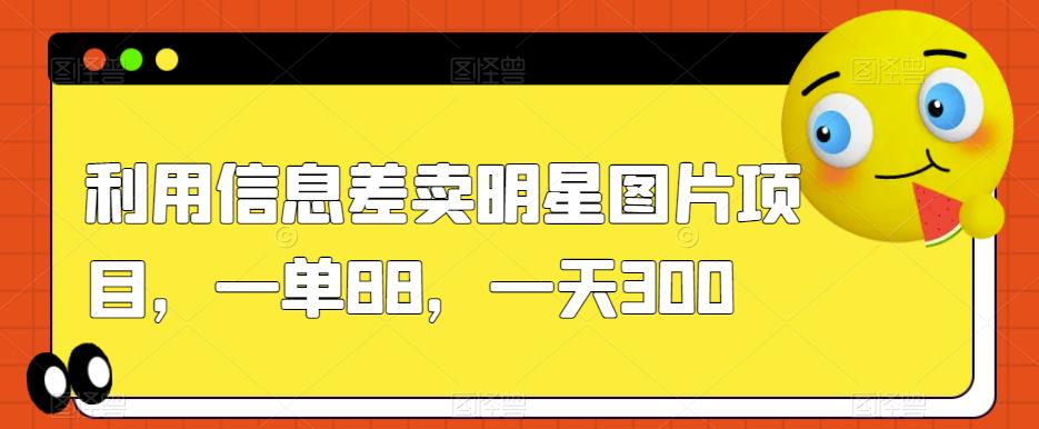 利用信息差卖明星图片项目，一单88，一天300【揭秘】-小北视界