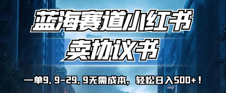 蓝海赛道小红书卖协议书，一单9.9-29.9无需成本，轻松日入500+!【揭秘】-小北视界