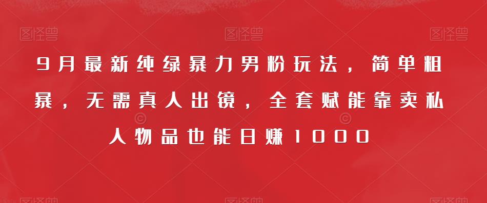 9月最新纯绿暴力男粉玩法，简单粗暴，无需真人出镜，全套赋能靠卖私人物品也能日赚1000-小北视界