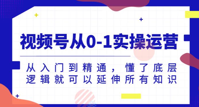 视频号从0-1实操运营，从入门到精通，懂了底层逻辑就可以延伸所有知识-小北视界