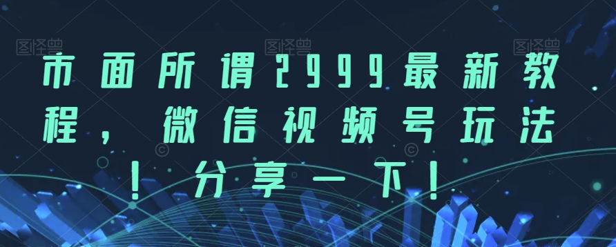 市面所谓2999最新教程，微信视频号玩法，分享一下【揭秘】-小北视界