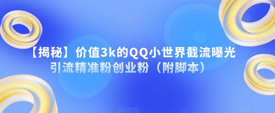 【揭秘】价值3k的QQ小世界截流曝光引流精准粉创业粉（附脚本）-小北视界