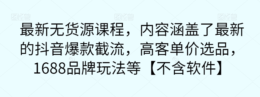 最新无货源课程，内容涵盖了最新的抖音爆款截流，高客单价选品，1688品牌玩法等【不含软件】-小北视界