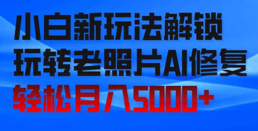 小白新玩法解锁，玩转老照片AI修复，轻松月入5000+！-小北视界