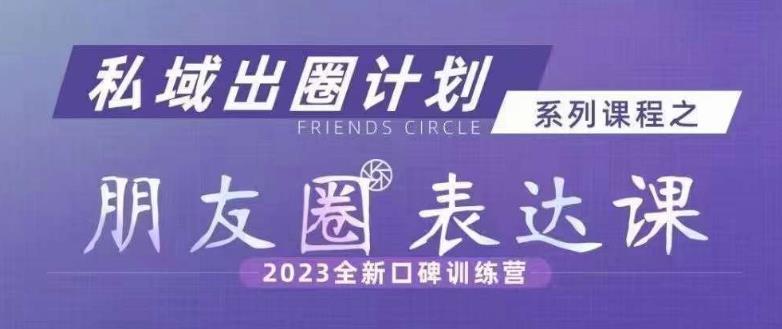 私域出圈计划系列课程之朋友圈表达课，2023全新口碑训练营-小北视界