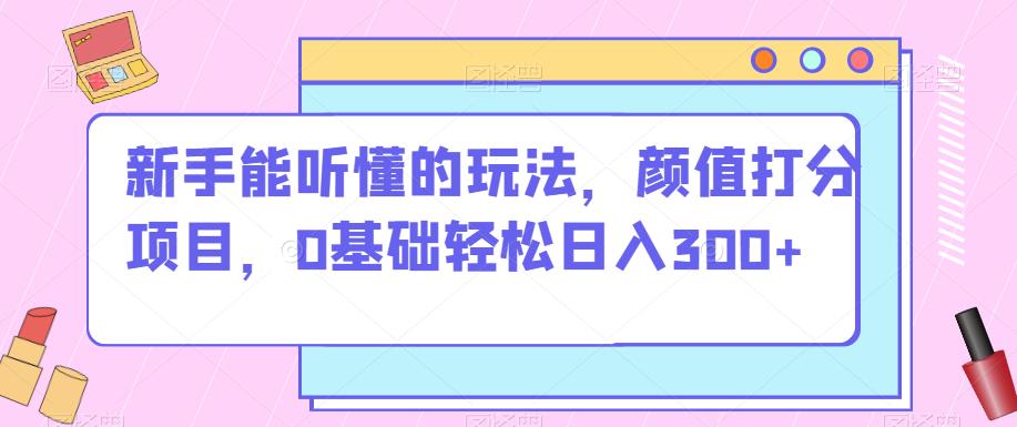 新手能听懂的玩法，颜值打分项目，0基础轻松日入300+-小北视界