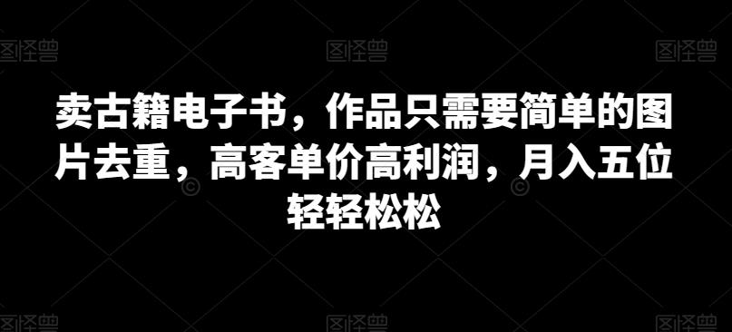 卖古籍电子书，作品只需要简单的图片去重，高客单价高利润，月入五位轻轻松松-小北视界