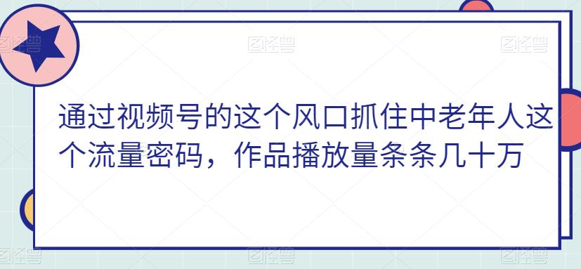 通过视频号的这个风口抓住中老年人这个流量密码，作品播放量条条几十万-小北视界