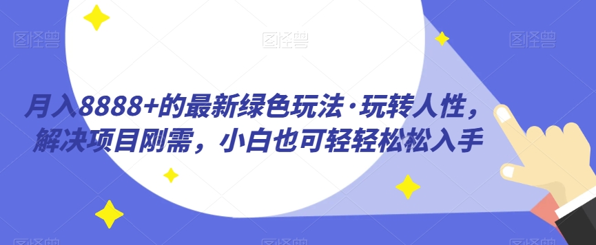 月入8888+的最新绿色玩法·玩转人性，解决项目刚需，小白也可轻轻松松入手-小北视界