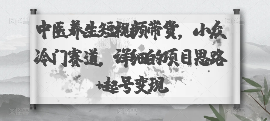 中医养生短视频带货，小众冷门赛道，详细的项目思路+起号变现-小北视界