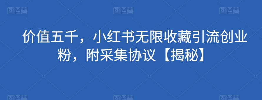 价值五千，小红书无限收藏引流创业粉，附采集协议【揭秘】-小北视界