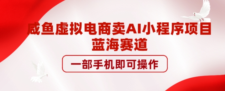 咸鱼虚拟电商卖AI小程序项目，蓝海赛道，一部手机即可操作-小北视界