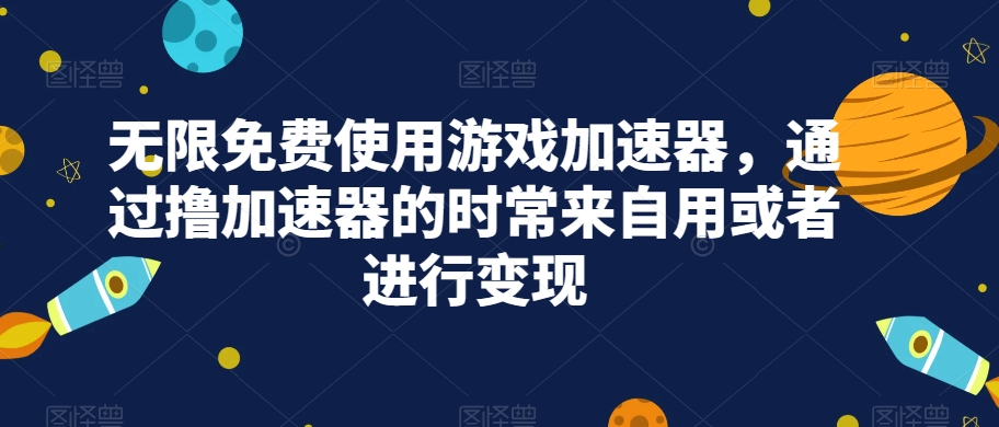 无限免费使用游戏加速器，通过撸加速器的时常来自用或者进行变现-小北视界