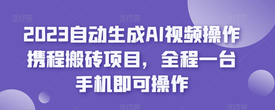 2023自动生成AI视频操作携程搬砖项目，全程一台手机即可操作-小北视界