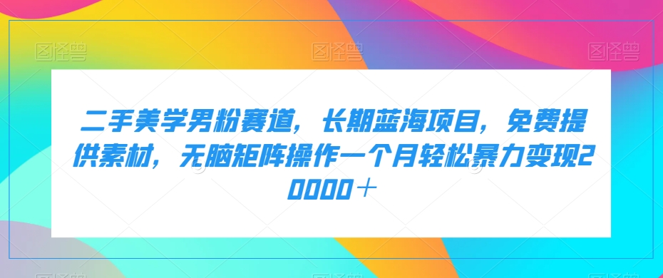 二手美学男粉赛道，长期蓝海项目，无脑矩阵操作一个月轻松暴力变现20000＋-小北视界