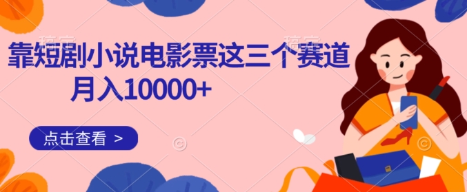 靠短剧小说和电影票三个赛道月入10000+是怎么做到的-小北视界