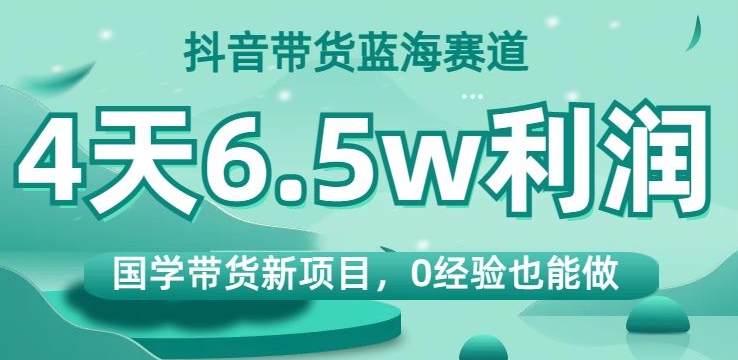 抖音带货蓝海赛道，国学带货新项目，0经验也能做，4天6.5w利润【揭秘】-小北视界